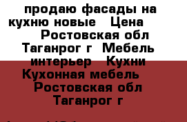 продаю фасады на кухню новые › Цена ­ 5 000 - Ростовская обл., Таганрог г. Мебель, интерьер » Кухни. Кухонная мебель   . Ростовская обл.,Таганрог г.